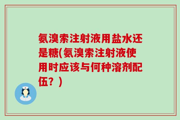氨溴索注射液用盐水还是糖(氨溴索注射液使用时应该与何种溶剂配伍?) 氨溴索注射液用盐水还是糖(氨溴索注射液使用时应该与何种溶剂配伍?)