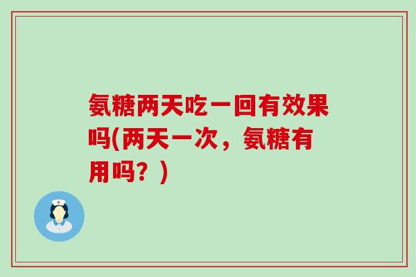 氨糖两天吃一回有效果吗(两天一次,氨糖有用吗?) 氨糖两天吃一回有效果吗(两天一次,氨糖有用吗?)