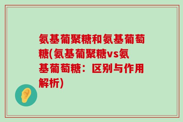 氨基葡聚糖和氨基葡萄糖(氨基葡聚糖vs氨基葡萄糖:区别与作用解析) 氨基葡聚糖和氨基葡萄糖(氨基葡聚糖vs氨基葡萄糖:区别与作用解析)