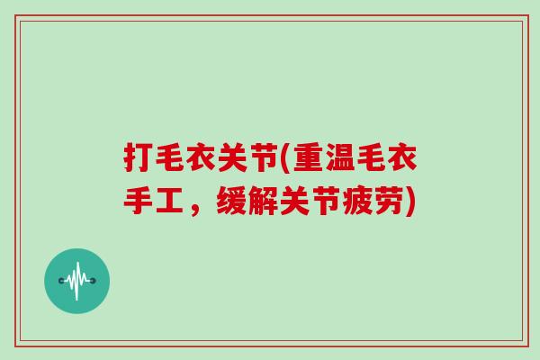 打毛衣关节(重温毛衣手工,缓解关节疲劳) 打毛衣关节(重温毛衣手工,缓解关节疲劳)