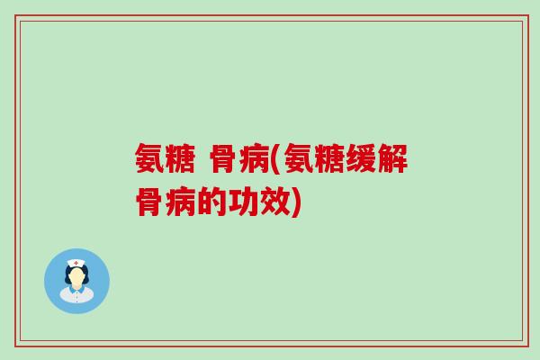氨糖 骨(氨糖缓解骨的功效) 氨糖 骨(氨糖缓解骨的功效)