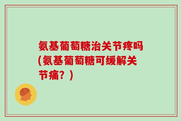 氨基葡萄糖关节疼吗(氨基葡萄糖可缓解关节痛?) 氨基葡萄糖关节疼吗(氨基葡萄糖可缓解关节痛?)