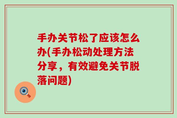 手办关节松了应该怎么办(手办松动处理方法分享,有效避免关节脱落问题) 手办关节松了应该怎么办(手办松动处理方法分享,有效避免关节脱落问题)