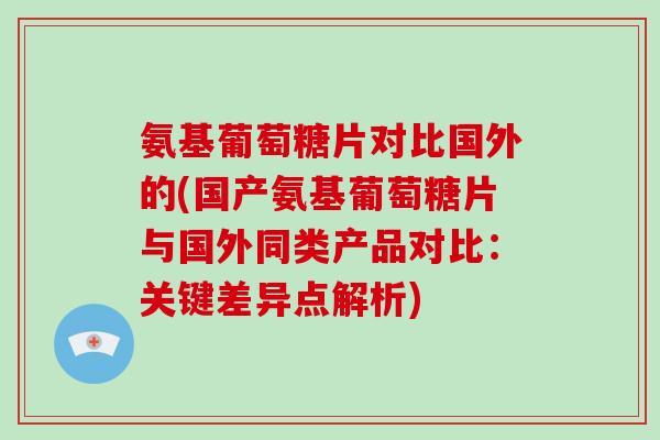 氨基葡萄糖片对比国外的(国产氨基葡萄糖片与国外同类产品对比:关键差异点解析) 氨基葡萄糖片对比国外的(国产氨基葡萄糖片与国外同类产品对比:关键差异点解析)