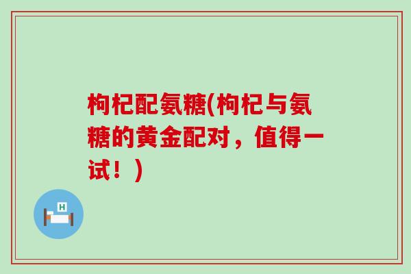 枸杞配氨糖(枸杞与氨糖的黄金配对,值得一试!) 枸杞配氨糖(枸杞与氨糖的黄金配对,值得一试!)
