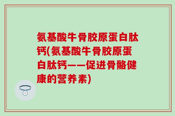氨基酸牛骨胶原蛋白肽钙(氨基酸牛骨胶原蛋白肽钙——促进骨骼健康的营养素)