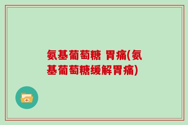 氨基葡萄糖 胃痛(氨基葡萄糖缓解胃痛)