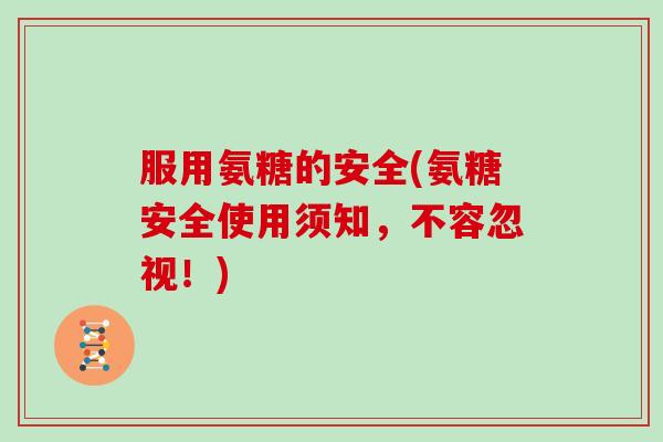 服用氨糖的安全(氨糖安全使用须知,不容忽视!) 服用氨糖的安全(氨糖安全使用须知,不容忽视!)