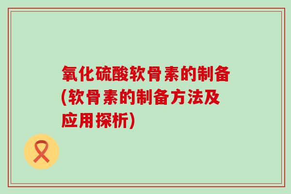氧化硫酸软骨素的制备(软骨素的制备方法及应用探析)