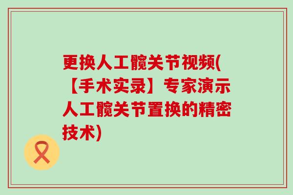 更换人工髋关节视频(【手术实录】专家演示人工髋关节置换的精密技术)
