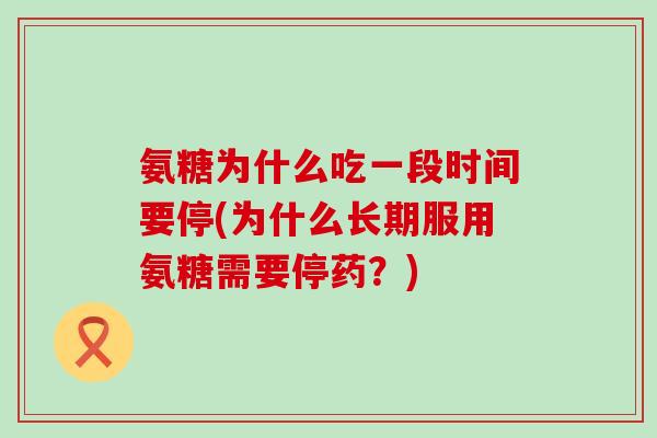 氨糖为什么吃一段时间要停(为什么长期服用氨糖需要停药？)
