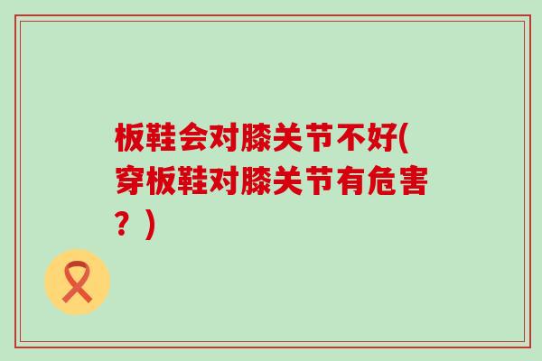 板鞋会对膝关节不好(穿板鞋对膝关节有危害？)