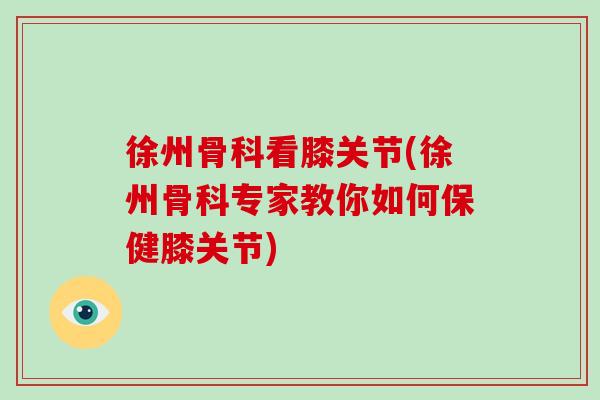 徐州骨科看膝关节(徐州骨科专家教你如何保健膝关节) 徐州骨科看膝关节(徐州骨科专家教你如何保健膝关节)