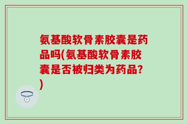 氨基酸软骨素胶囊是药品吗(氨基酸软骨素胶囊是否被归类为药品?) 氨基酸软骨素胶囊是药品吗(氨基酸软骨素胶囊是否被归类为药品?)