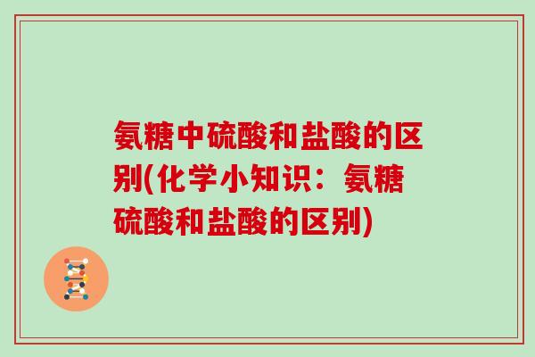 氨糖中硫酸和盐酸的区别(化学小知识：氨糖硫酸和盐酸的区别)