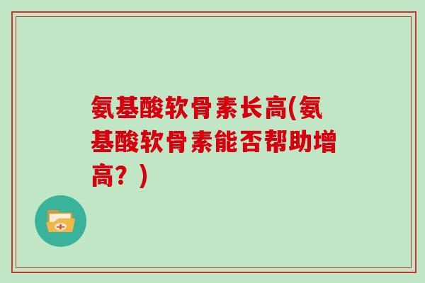 氨基酸软骨素长高(氨基酸软骨素能否帮助增高?) 氨基酸软骨素长高(氨基酸软骨素能否帮助增高?)