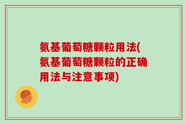 氨基葡萄糖颗粒用法(氨基葡萄糖颗粒的正确用法与注意事项) 氨基葡萄糖颗粒用法(氨基葡萄糖颗粒的正确用法与注意事项)