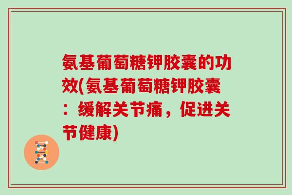 氨基葡萄糖钾胶囊的功效(氨基葡萄糖钾胶囊:缓解关节痛,促进关节健康) 氨基葡萄糖钾胶囊的功效(氨基葡萄糖钾胶囊:缓解关节痛,促进关节健康)