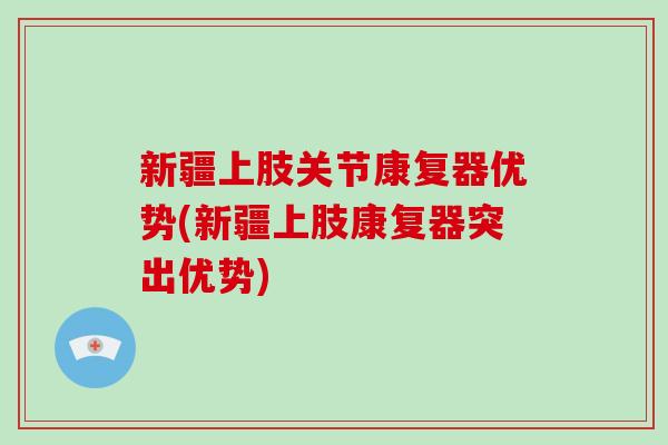 新疆上肢关节康复器优势(新疆上肢康复器突出优势) 新疆上肢关节康复器优势(新疆上肢康复器突出优势)
