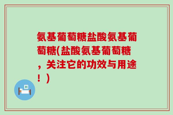 氨基葡萄糖盐酸氨基葡萄糖(盐酸氨基葡萄糖,关注它的功效与用途!) 氨基葡萄糖盐酸氨基葡萄糖(盐酸氨基葡萄糖,关注它的功效与用途!)