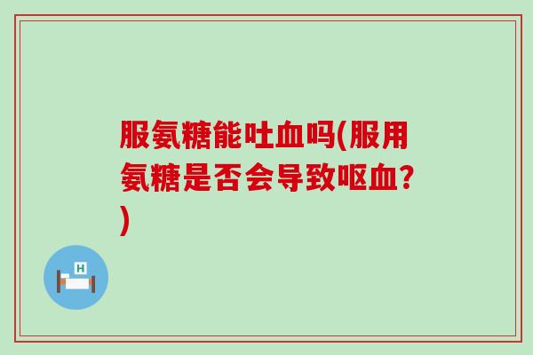 服氨糖能吐吗(服用氨糖是否会导致呕?) 服氨糖能吐吗(服用氨糖是否会导致呕?)