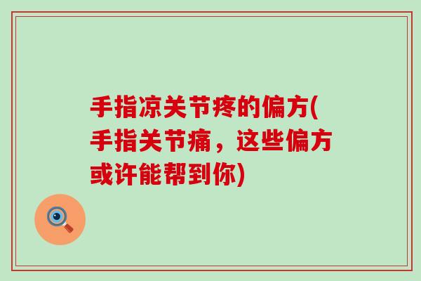 手指凉关节疼的偏方(手指关节痛,这些偏方或许能帮到你) 手指凉关节疼的偏方(手指关节痛,这些偏方或许能帮到你)