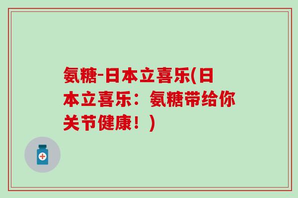 氨糖-日本立喜乐(日本立喜乐:氨糖带给你关节健康!) 氨糖-日本立喜乐(日本立喜乐:氨糖带给你关节健康!)