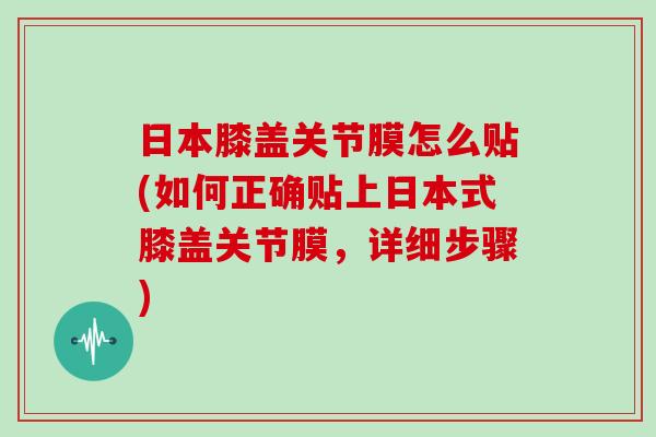 日本膝盖关节膜怎么贴(如何正确贴上日本式膝盖关节膜,详细步骤) 日本膝盖关节膜怎么贴(如何正确贴上日本式膝盖关节膜,详细步骤)