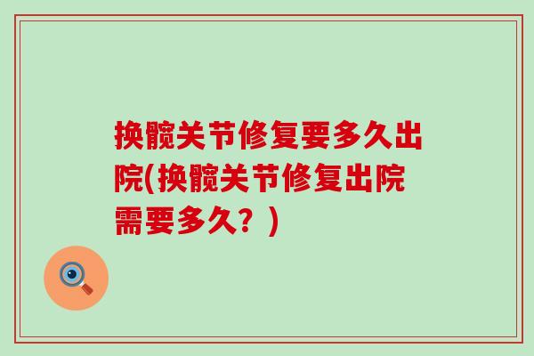 换髋关节修复要多久出院(换髋关节修复出院需要多久?) 换髋关节修复要多久出院(换髋关节修复出院需要多久?)