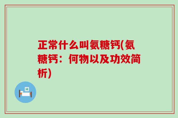 正常什么叫氨糖钙(氨糖钙:何物以及功效简析) 正常什么叫氨糖钙(氨糖钙:何物以及功效简析)