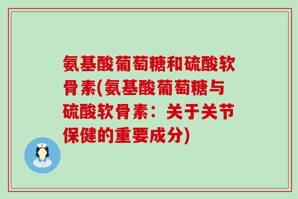 氨基酸葡萄糖和硫酸软骨素(氨基酸葡萄糖与硫酸软骨素:关于关节保健的重要成分) 氨基酸葡萄糖和硫酸软骨素(氨基酸葡萄糖与硫酸软骨素:关于关节保健的重要成分)