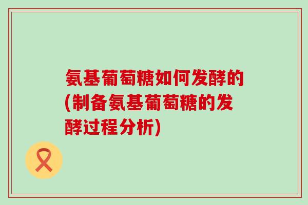 氨基葡萄糖如何发酵的(制备氨基葡萄糖的发酵过程分析)