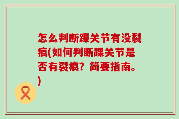 怎么判断踝关节有没裂痕(如何判断踝关节是否有裂痕?简要指南。) 怎么判断踝关节有没裂痕(如何判断踝关节是否有裂痕?简要指南。)