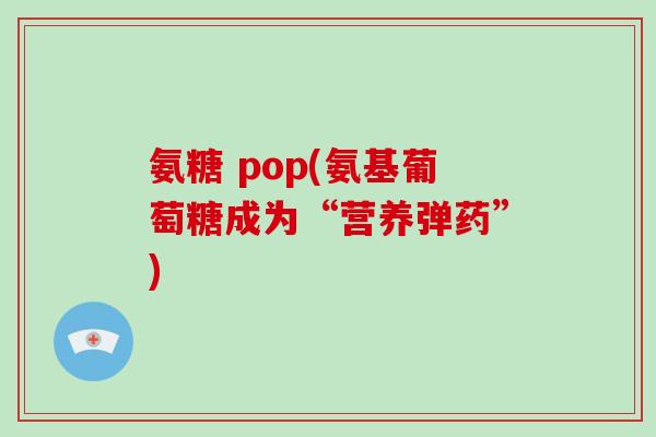 氨糖 pop(氨基葡萄糖成为“营养弹药”)