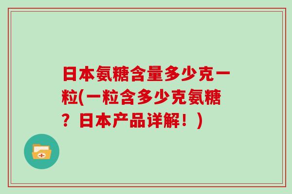 日本氨糖含量多少克一粒(一粒含多少克氨糖?日本产品详解!) 日本氨糖含量多少克一粒(一粒含多少克氨糖?日本产品详解!)