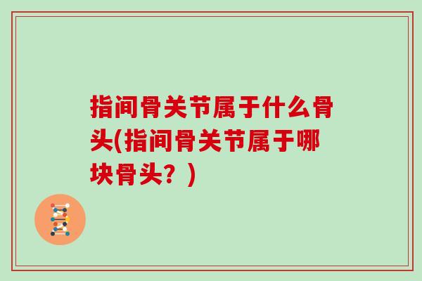 指间骨关节属于什么骨头(指间骨关节属于哪块骨头?) 指间骨关节属于什么骨头(指间骨关节属于哪块骨头?)