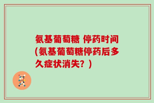 氨基葡萄糖 停药时间(氨基葡萄糖停药后多久症状消失?) 氨基葡萄糖 停药时间(氨基葡萄糖停药后多久症状消失?)