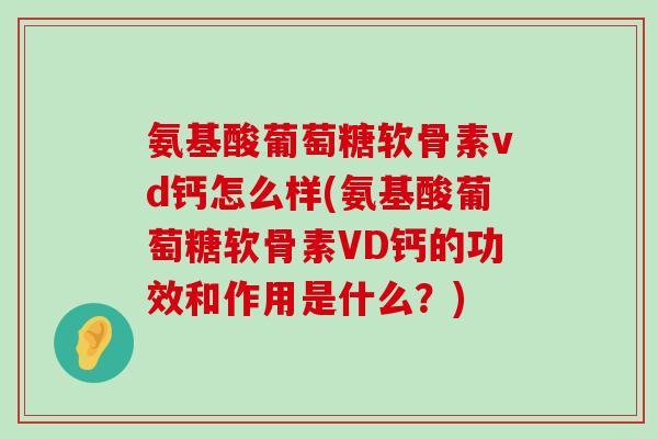 氨基酸葡萄糖软骨素vd钙怎么样(氨基酸葡萄糖软骨素VD钙的功效和作用是什么？)