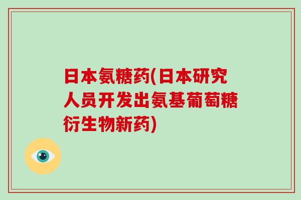 日本氨糖药(日本研究人员开发出氨基葡萄糖衍生物新药) 日本氨糖药(日本研究人员开发出氨基葡萄糖衍生物新药)