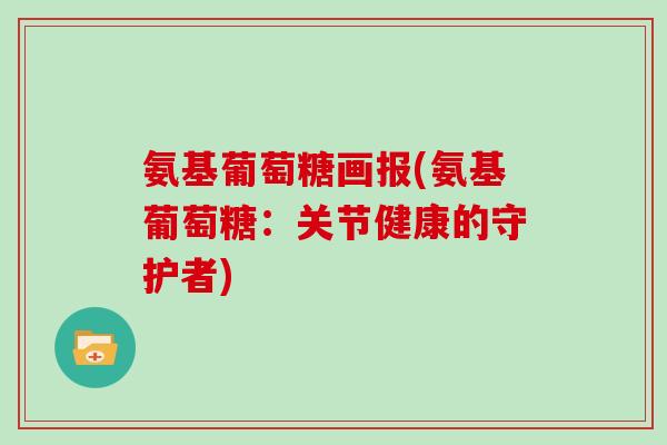 氨基葡萄糖画报(氨基葡萄糖:关节健康的守护者) 氨基葡萄糖画报(氨基葡萄糖:关节健康的守护者)