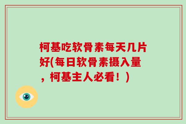 柯基吃软骨素每天几片好(每日软骨素摄入量，柯基主人必看！)