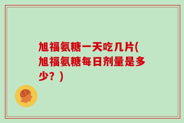 旭福氨糖一天吃几片(旭福氨糖每日剂量是多少?) 旭福氨糖一天吃几片(旭福氨糖每日剂量是多少?)