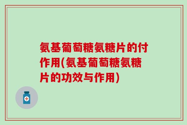 氨基葡萄糖氨糖片的付作用(氨基葡萄糖氨糖片的功效与作用) 氨基葡萄糖氨糖片的付作用(氨基葡萄糖氨糖片的功效与作用)