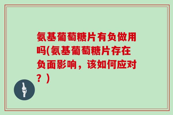 氨基葡萄糖片有负做用吗(氨基葡萄糖片存在负面影响，该如何应对？)