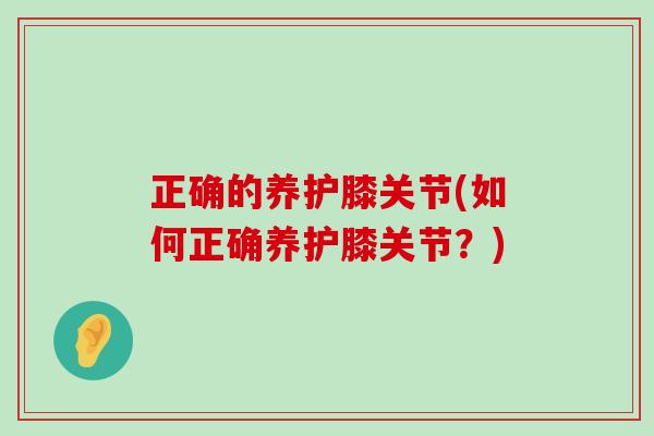 正确的养护膝关节(如何正确养护膝关节?) 正确的养护膝关节(如何正确养护膝关节?)