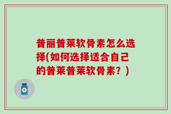 普丽普莱软骨素怎么选择(如何选择适合自己的普莱普莱软骨素？)