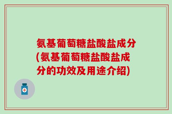 氨基葡萄糖盐酸盐成分(氨基葡萄糖盐酸盐成分的功效及用途介绍) 氨基葡萄糖盐酸盐成分(氨基葡萄糖盐酸盐成分的功效及用途介绍)