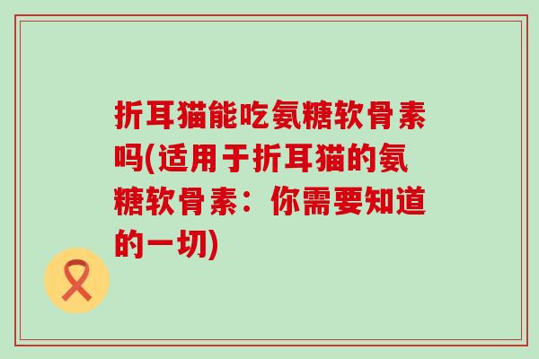 折耳猫能吃氨糖软骨素吗(适用于折耳猫的氨糖软骨素:你需要知道的一切) 折耳猫能吃氨糖软骨素吗(适用于折耳猫的氨糖软骨素:你需要知道的一切)