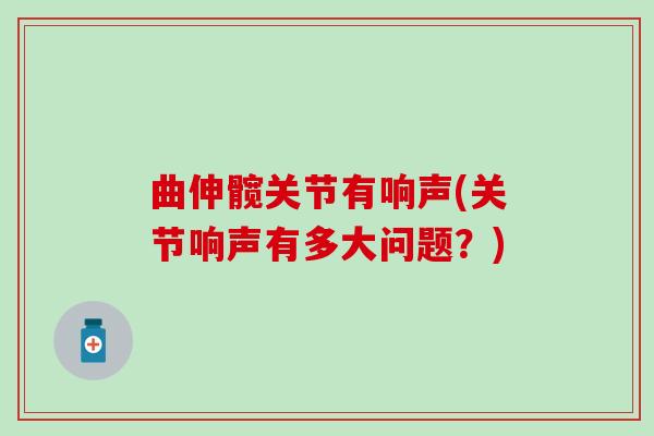 曲伸髋关节有响声(关节响声有多大问题?) 曲伸髋关节有响声(关节响声有多大问题?)