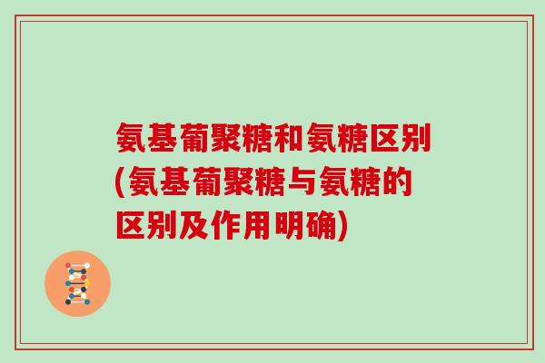 氨基葡聚糖和氨糖区别(氨基葡聚糖与氨糖的区别及作用明确) 氨基葡聚糖和氨糖区别(氨基葡聚糖与氨糖的区别及作用明确)